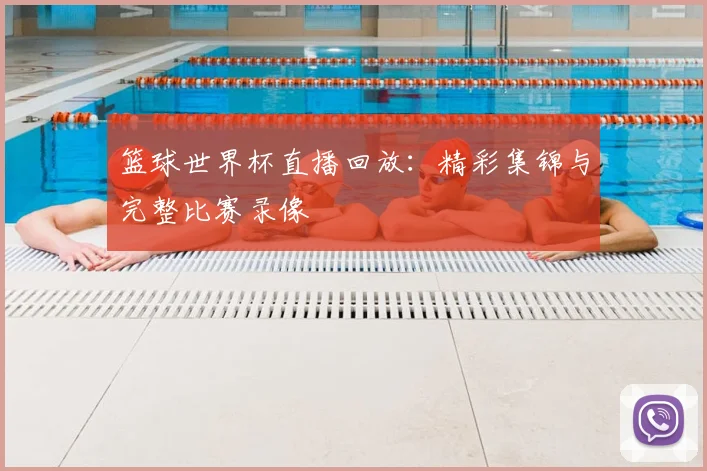 篮球世界杯直播回放：精彩集锦与完整比赛录像