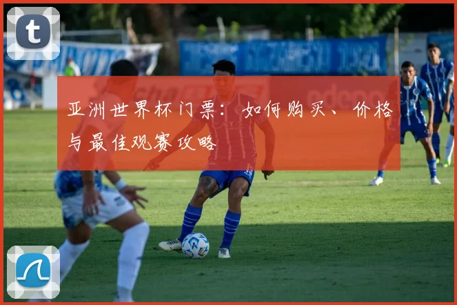 亚洲世界杯门票:如何购买、价格与最佳观赛攻略