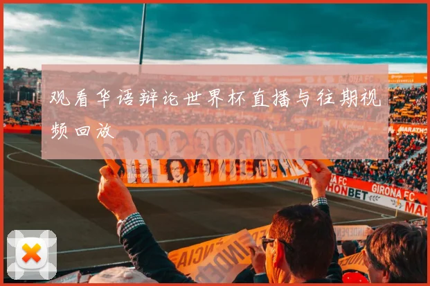 观看华语辩论世界杯直播与往期视频回放