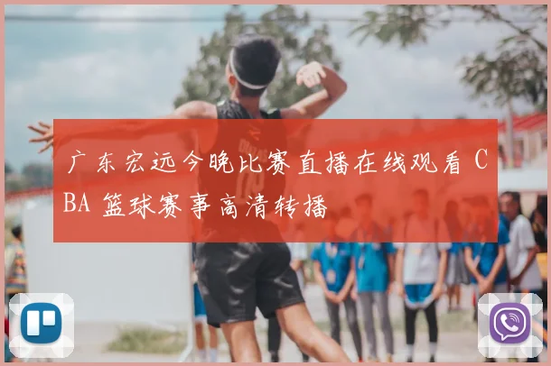 广东宏远今晚比赛直播在线观看 CBA 篮球赛事高清转播