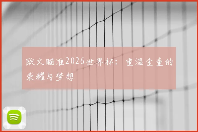 欧文瞄准2026世界杯：重温金童的荣耀与梦想