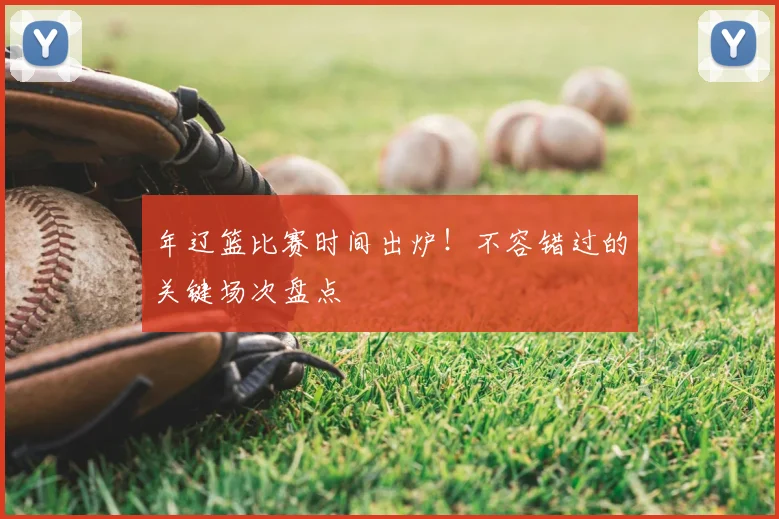 年辽篮比赛时间出炉！不容错过的关键场次盘点