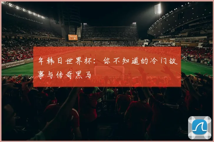 年韩日世界杯：你不知道的冷门故事与传奇黑马