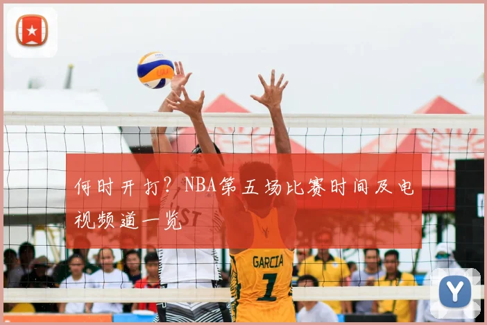 何时开打？NBA第五场比赛时间及电视频道一览