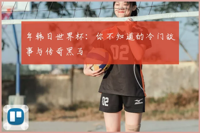 年韩日世界杯：你不知道的冷门故事与传奇黑马