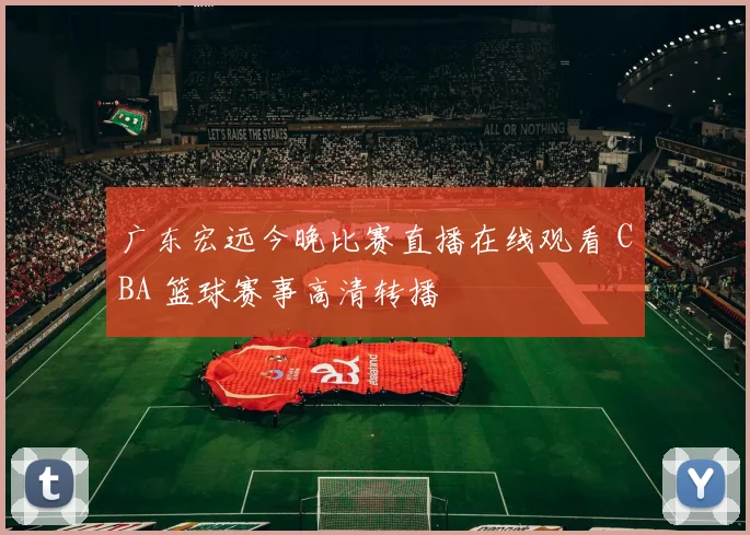 广东宏远今晚比赛直播在线观看 CBA 篮球赛事高清转播