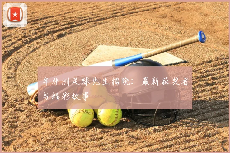年非洲足球先生揭晓：最新获奖者与精彩故事