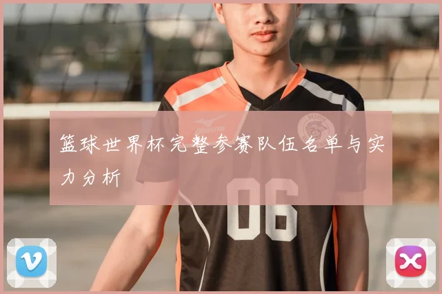 篮球世界杯完整参赛队伍名单与实力分析