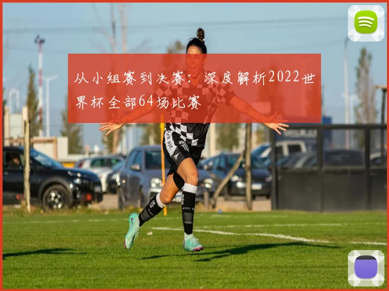 从小组赛到决赛：深度解析2022世界杯全部64场比赛