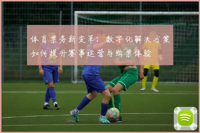 体育票务新变革:数字化解决方案如何提升赛事运营与购票体验