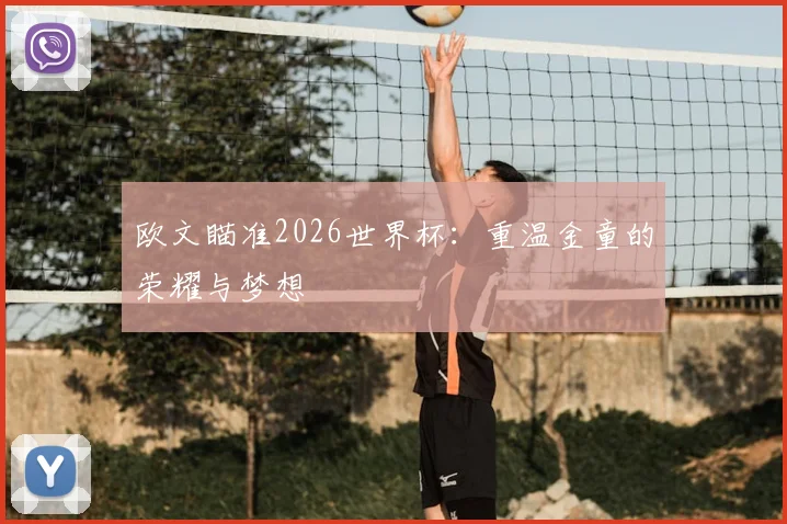 欧文瞄准2026世界杯：重温金童的荣耀与梦想