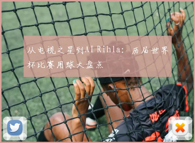 从电视之星到AI Rihla：历届世界杯比赛用球大盘点