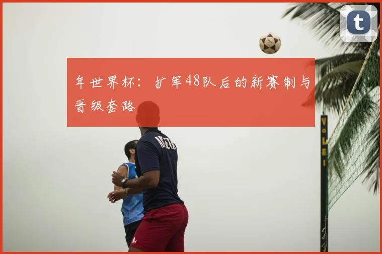 年世界杯：扩军48队后的新赛制与晋级套路