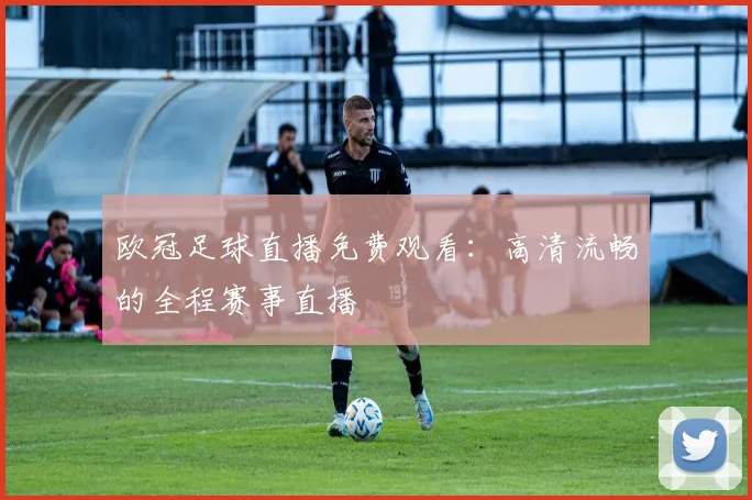 欧冠足球直播免费观看：高清流畅的全程赛事直播