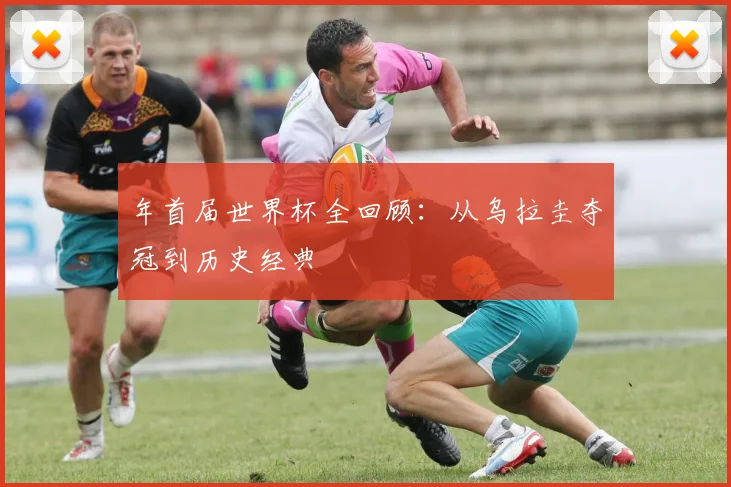 年首届世界杯全回顾：从乌拉圭夺冠到历史经典