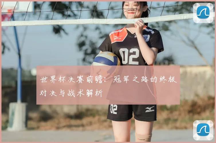 世界杯决赛前瞻：冠军之路的终极对决与战术解析
