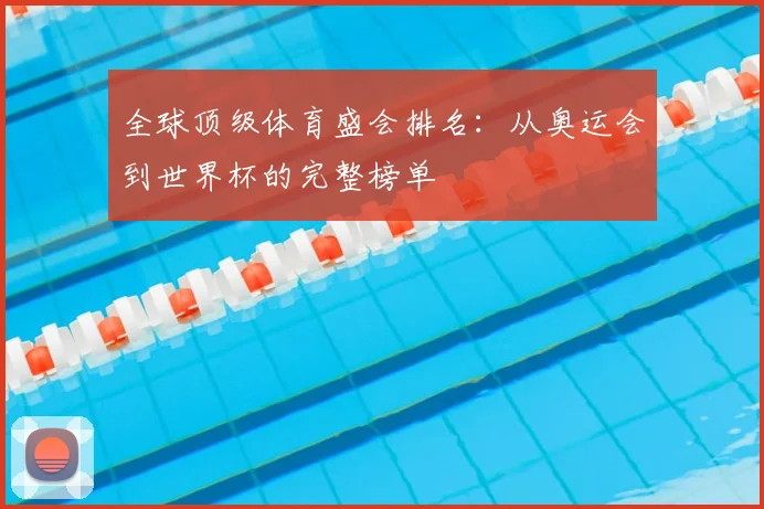 全球顶级体育盛会排名：从奥运会到世界杯的完整榜单