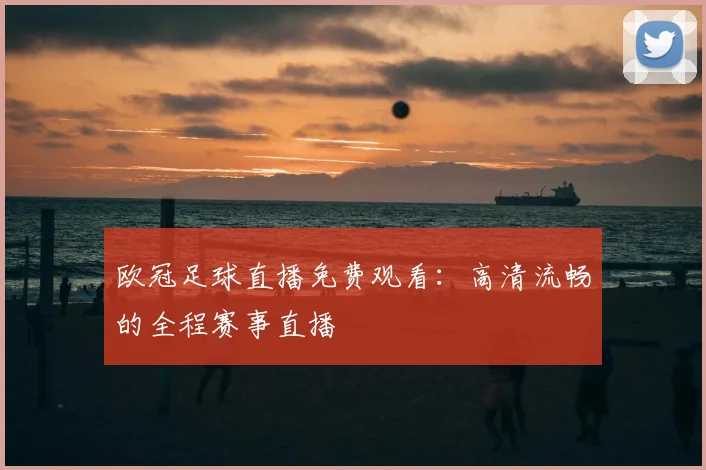 欧冠足球直播免费观看：高清流畅的全程赛事直播