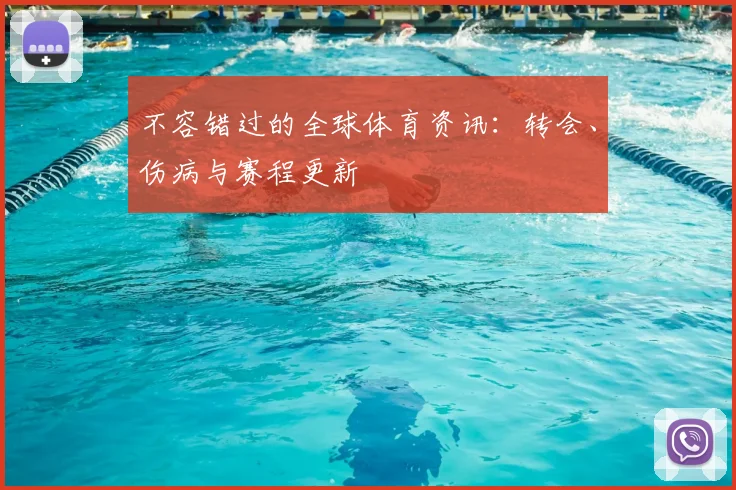 不容错过的全球体育资讯：转会、伤病与赛程更新