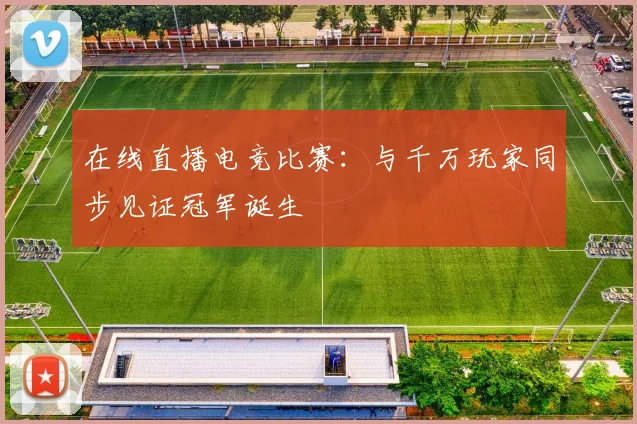 在线直播电竞比赛：与千万玩家同步见证冠军诞生