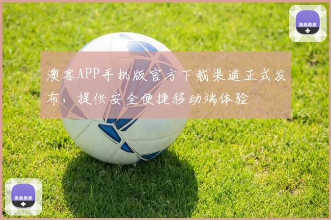 澳客APP手机版官方下载渠道正式发布,提供安全便捷移动端体验