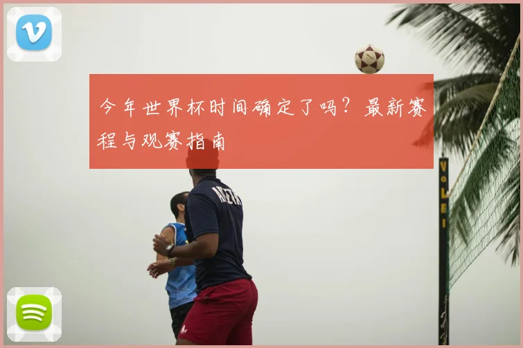 今年世界杯时间确定了吗？最新赛程与观赛指南